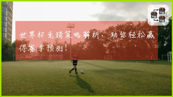 世界杯竞猜策略解析，助你轻松赢得赛季预测！