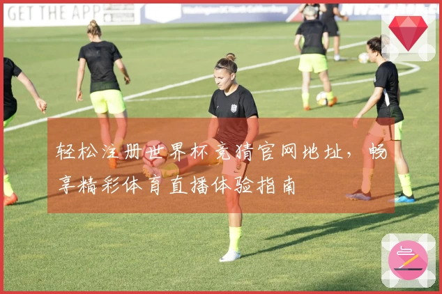 轻松注册世界杯竞猜官网地址，畅享精彩体育直播体验指南