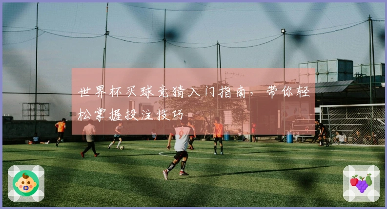 世界杯买球竞猜入门指南，带你轻松掌握投注技巧