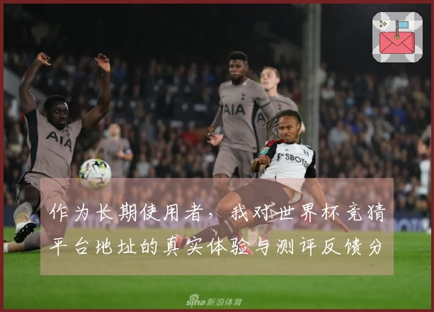 作为长期使用者，我对世界杯竞猜平台地址的真实体验与测评反馈分享