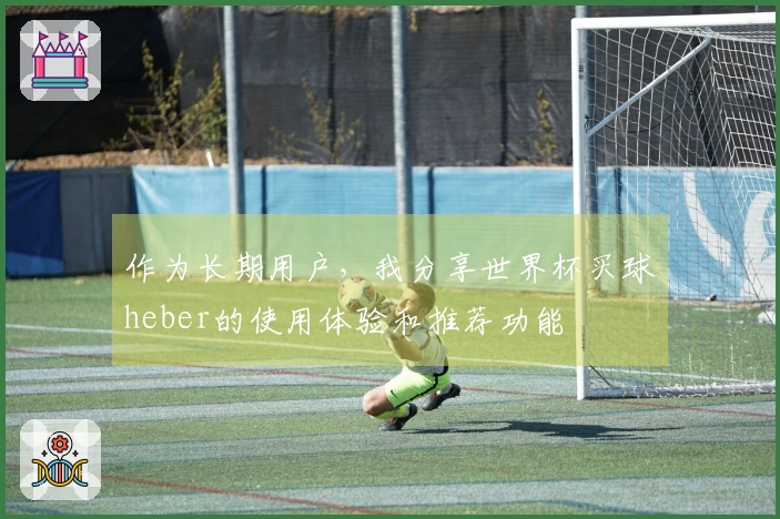 作为长期用户，我分享世界杯买球heber的使用体验和推荐功能