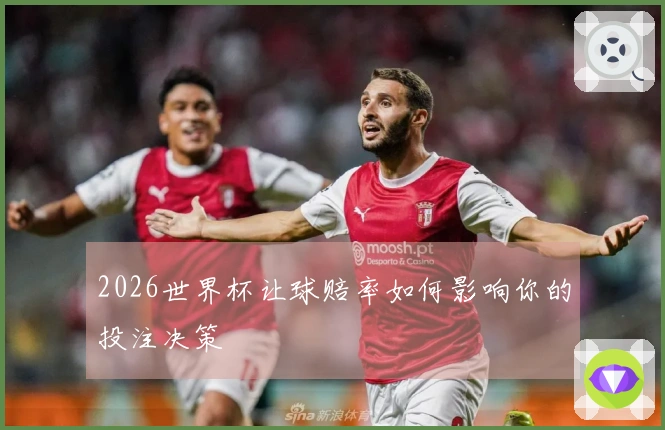 2026世界杯让球赔率如何影响你的投注决策