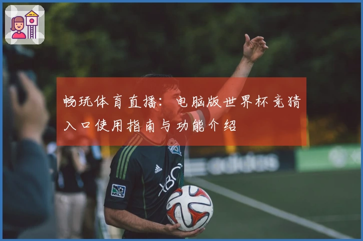畅玩体育直播：电脑版世界杯竞猜入口使用指南与功能介绍