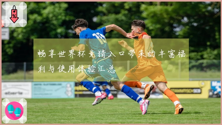 畅享世界杯竞猜入口带来的丰富福利与使用体验汇总