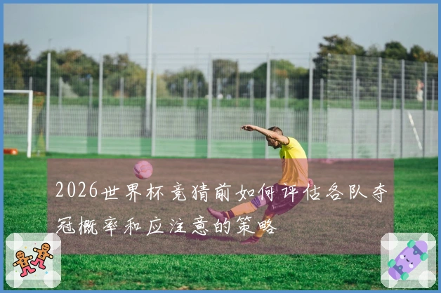 2026世界杯竞猜前如何评估各队夺冠概率和应注意的策略
