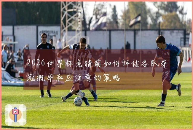 2026世界杯竞猜前如何评估各队夺冠概率和应注意的策略