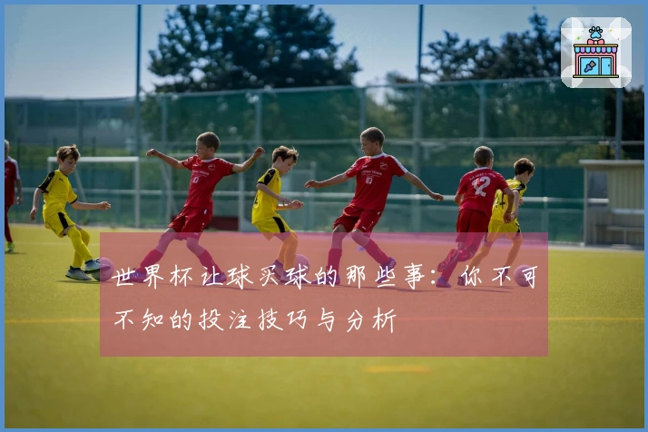 世界杯让球买球的那些事：你不可不知的投注技巧与分析