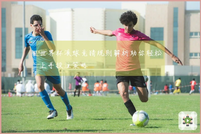 世界杯滚球竞猜规则解析助你轻松上手投注策略