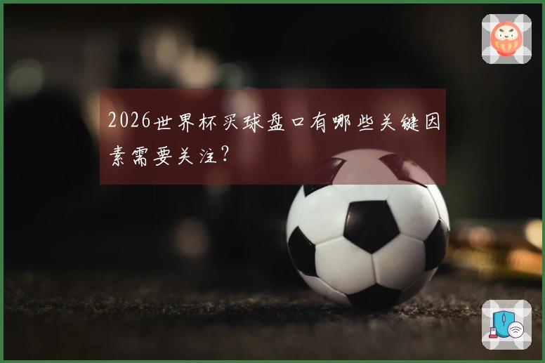 2026世界杯买球盘口有哪些关键因素需要关注？