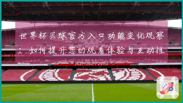 世界杯买球官方入口功能变化观察：如何提升您的观看体验与互动性