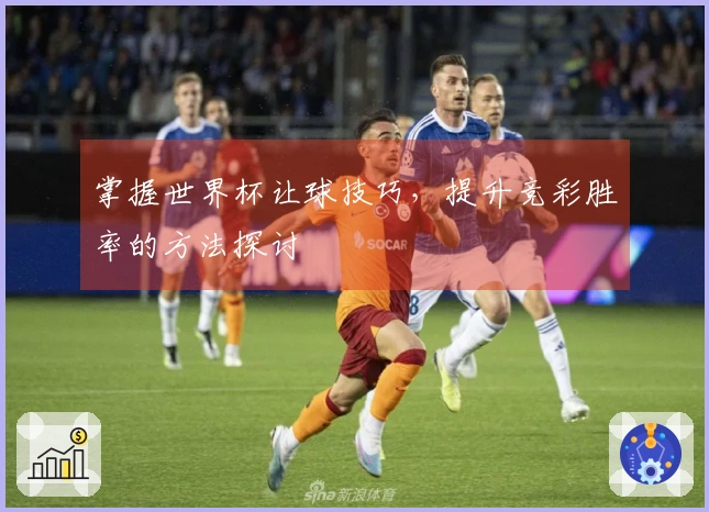 掌握世界杯让球技巧，提升竞彩胜率的方法探讨