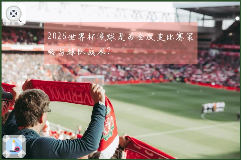 2026世界杯滚球是否会改变比赛策略与球队战术？