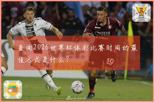查询2026世界杯体彩比赛时间的最佳方式是什么?