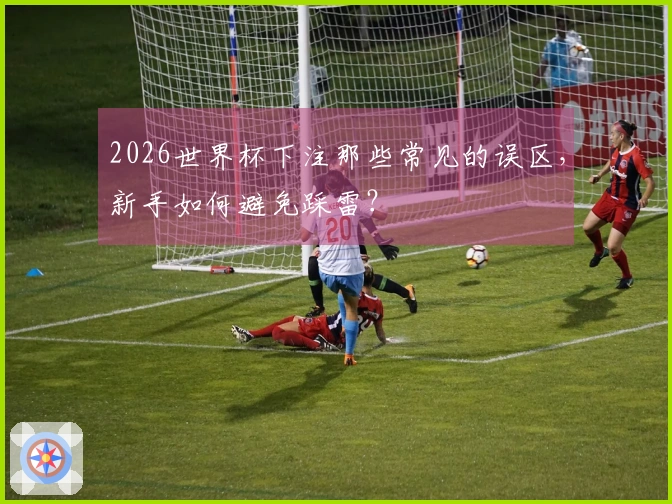 2026世界杯下注那些常见的误区，新手如何避免踩雷？