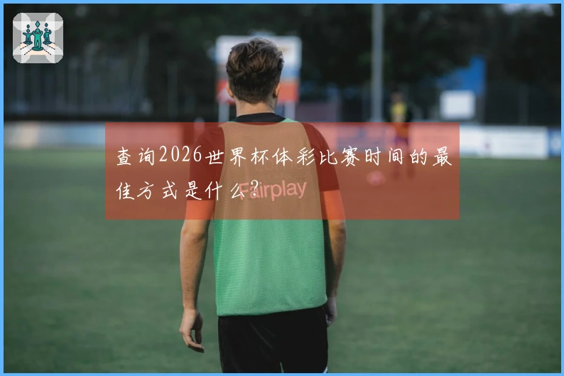 查询2026世界杯体彩比赛时间的最佳方式是什么？
