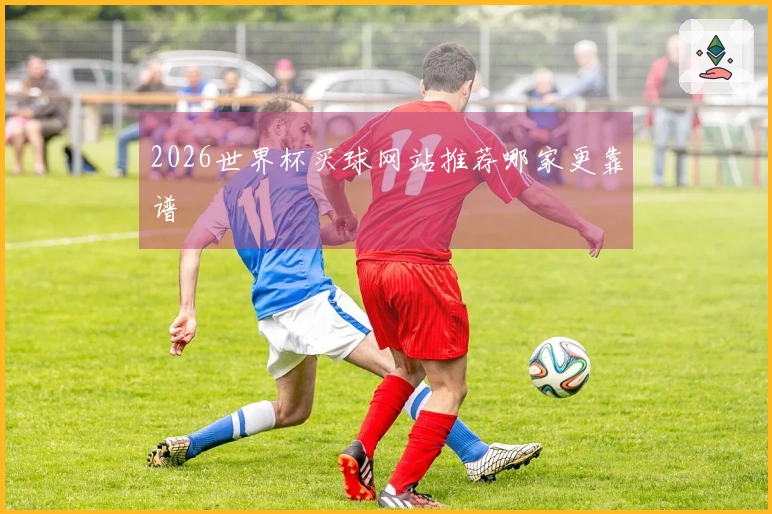 2026世界杯买球网站推荐哪家更靠谱