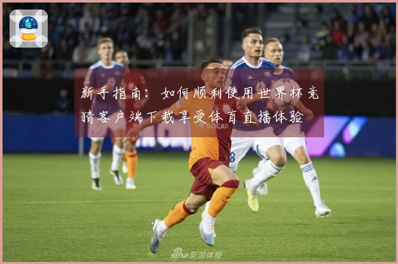 新手指南：如何顺利使用世界杯竞猜客户端下载享受体育直播体验