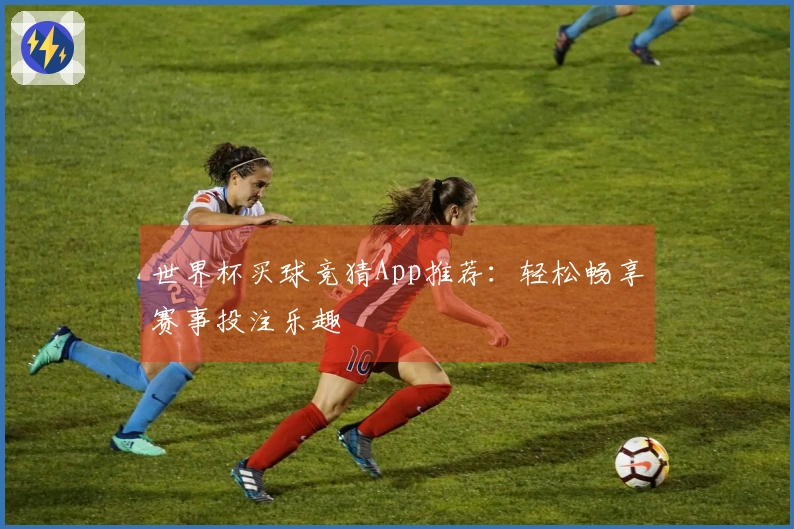 世界杯买球竞猜App推荐：轻松畅享赛事投注乐趣
