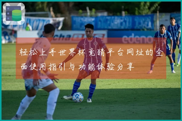 轻松上手世界杯竞猜平台网址的全面使用指引与功能体验分享