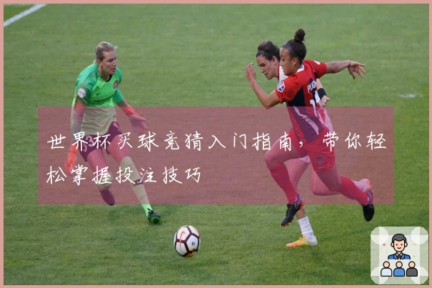 世界杯买球竞猜入门指南，带你轻松掌握投注技巧