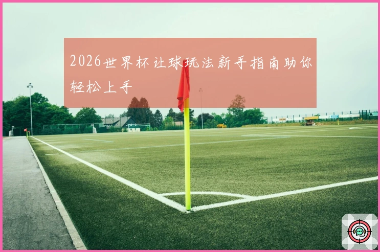 2026世界杯让球玩法新手指南助你轻松上手