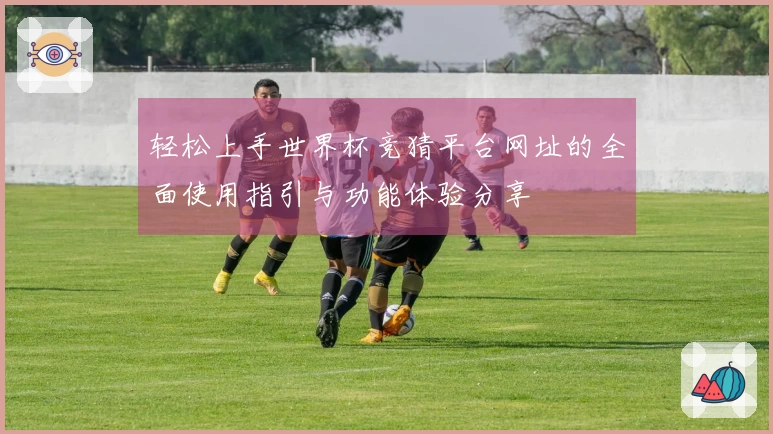 轻松上手世界杯竞猜平台网址的全面使用指引与功能体验分享
