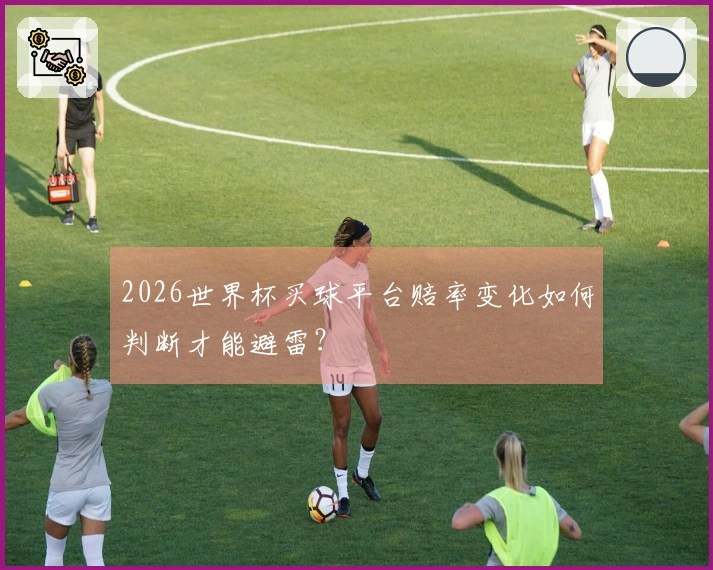 2026世界杯买球平台赔率变化如何判断才能避雷？
