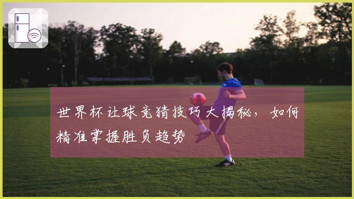 世界杯让球竞猜技巧大揭秘，如何精准掌握胜负趋势