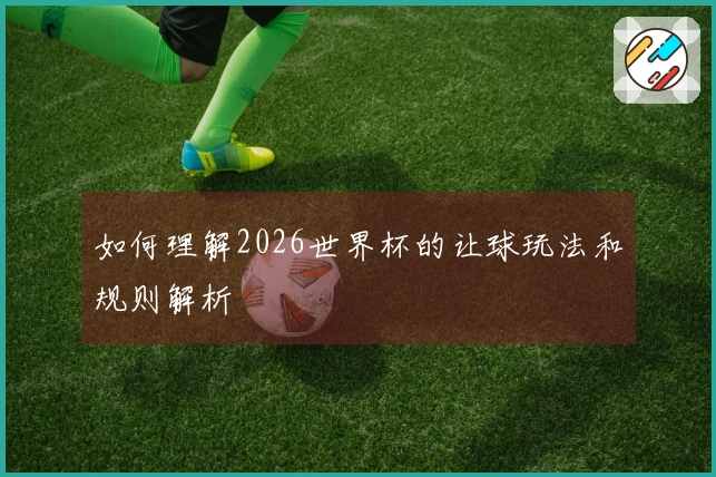 如何理解2026世界杯的让球玩法和规则解析
