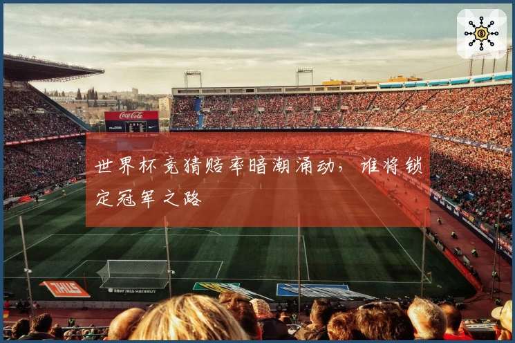 世界杯竞猜赔率暗潮涌动，谁将锁定冠军之路