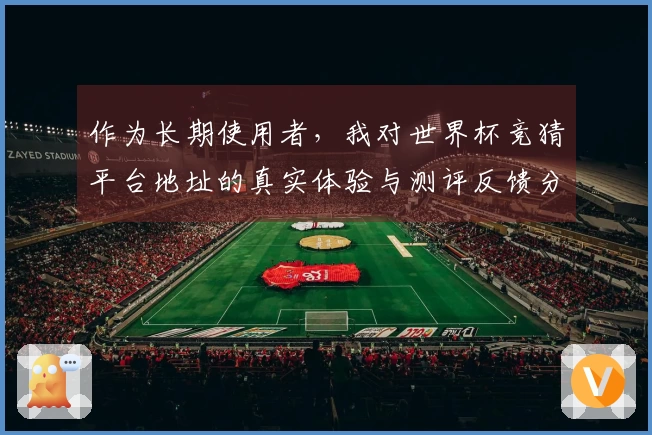 作为长期使用者，我对世界杯竞猜平台地址的真实体验与测评反馈分享