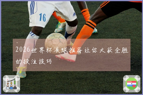 2026世界杯滚球推荐让你大获全胜的投注技巧