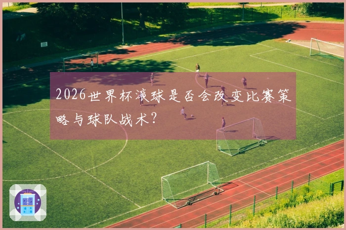 2026世界杯滚球是否会改变比赛策略与球队战术？