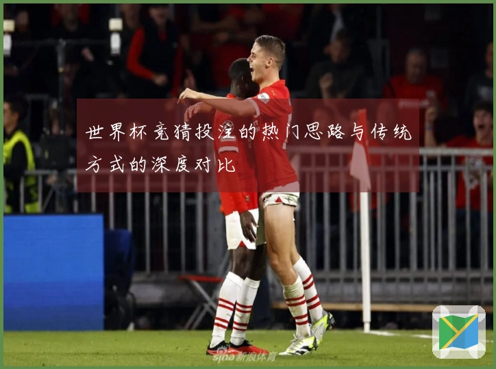 世界杯竞猜投注的热门思路与传统方式的深度对比