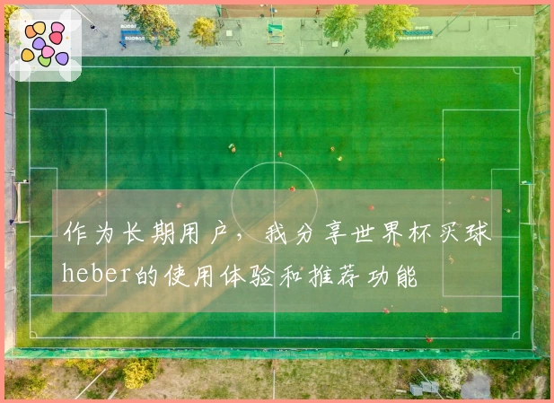 作为长期用户，我分享世界杯买球heber的使用体验和推荐功能