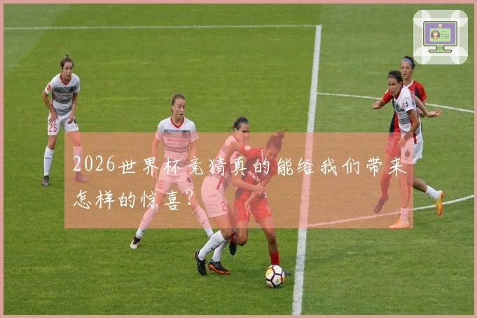 2026世界杯竞猜真的能给我们带来怎样的惊喜？