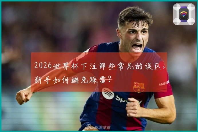 2026世界杯下注那些常见的误区,新手如何避免踩雷?