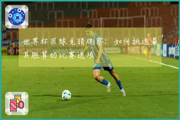 世界杯买球竞猜观察：如何挑选最具胜算的比赛选项