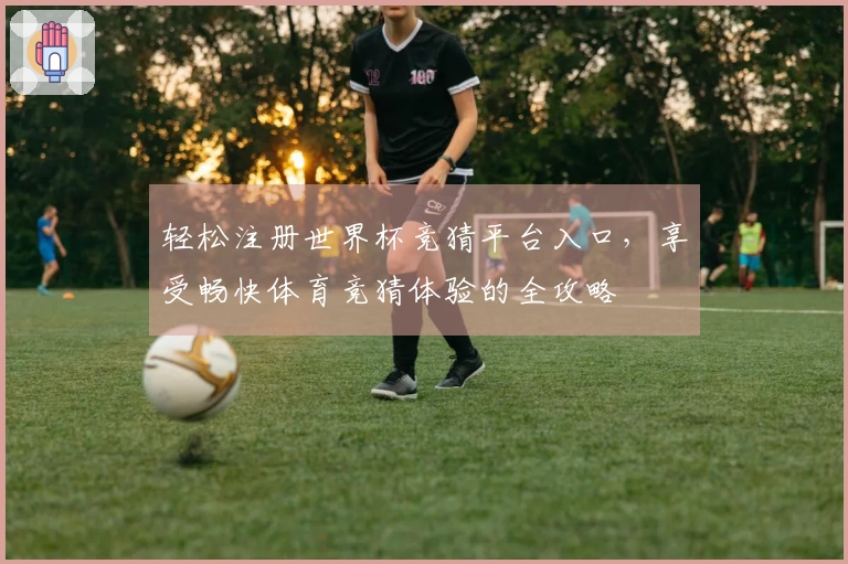 轻松注册世界杯竞猜平台入口，享受畅快体育竞猜体验的全攻略
